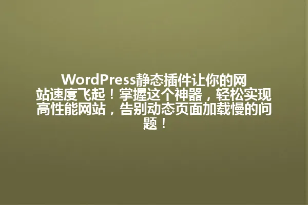 WordPress静态插件让你的网站速度飞起!掌握这个神器,轻松实现高性能网站,告别动态页面加载慢的问题! 一