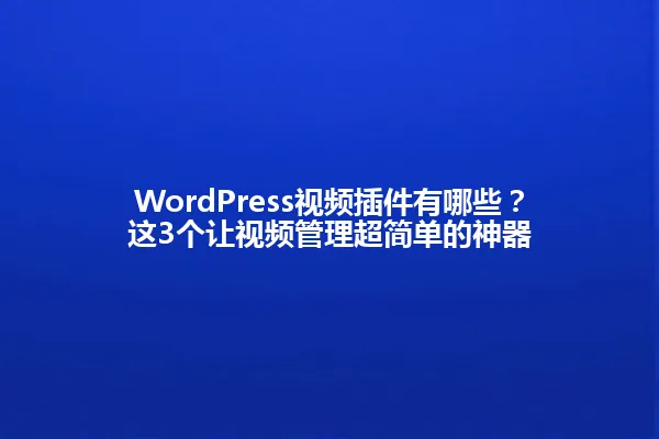 WordPress视频插件有哪些？这3个让视频管理超简单的神器 一