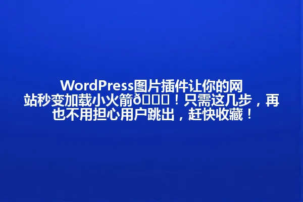 WordPress图片插件让你的网站秒变加载小火箭🚀!只需这几步,再也不用担心用户跳出,赶快收藏! 一