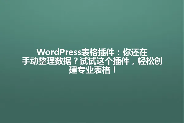 WordPress表格插件：你还在手动整理数据？试试这个插件，轻松创建专业表格！ 一