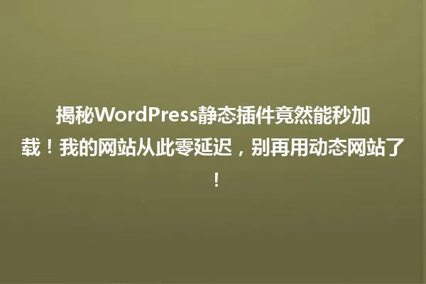 揭秘WordPress静态插件竟然能秒加载！我的网站从此零延迟，别再用动态网站了！ 一