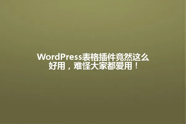 WordPress表格插件竟然这么好用，难怪大家都爱用！ 一