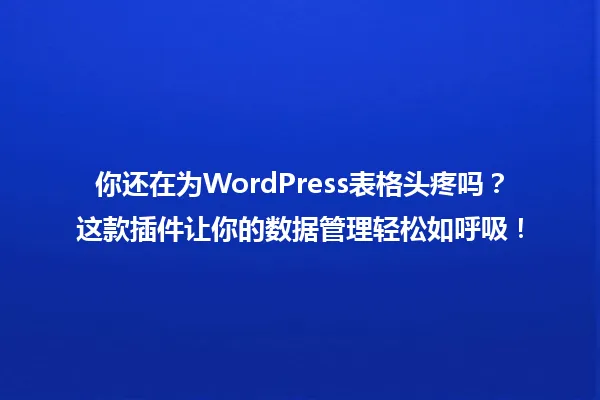 你还在为WordPress表格头疼吗?这款插件让你的数据管理轻松如呼吸! 一