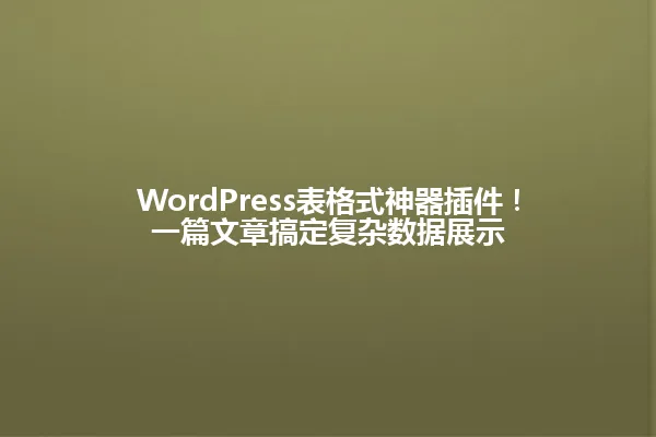 WordPress表格式神器插件!一篇文章搞定复杂数据展示 一