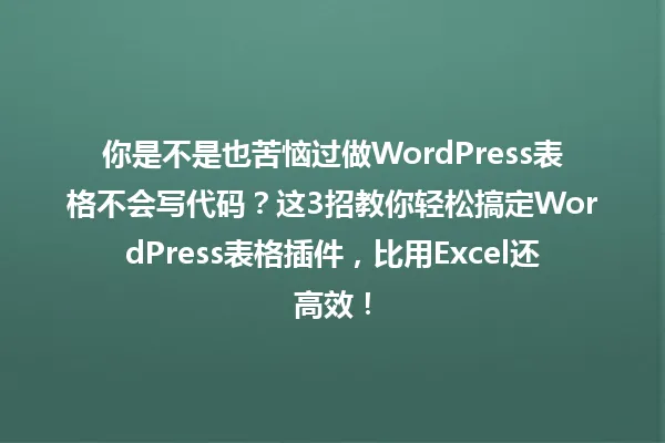 你是不是也苦恼过做WordPress表格不会写代码?这3招教你轻松搞定WordPress表格插件,比用Excel还高效! 一