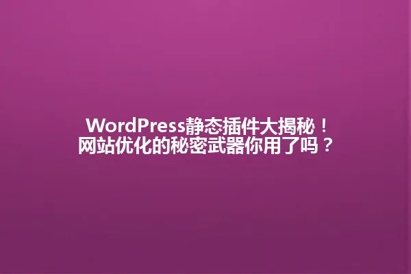 WordPress静态插件大揭秘！网站优化的秘密武器你用了吗？ 一