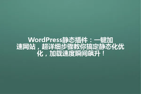 WordPress静态插件:一键加速网站,超详细步骤教你搞定静态化优化,加载速度瞬间飙升! 一