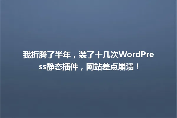 我折腾了半年，装了十几次WordPress静态插件，网站差点崩溃！ 一