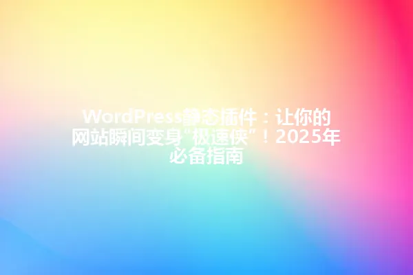 WordPress静态插件：让你的网站瞬间变身“极速侠”！2025年必备指南 一