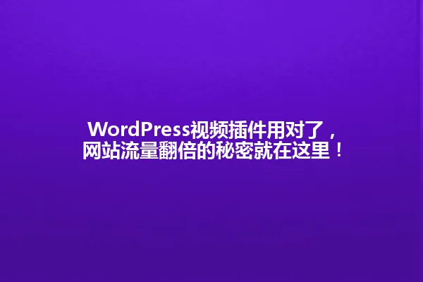 WordPress视频插件用对了,网站流量翻倍的秘密就在这里! 一