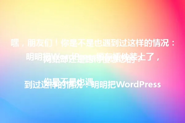 嘿，朋友们！你是不是也遇到过这样的情况：明明把WordPress缓存插件装上了，网站却还是跑得慢悠悠的？

你是不是也遇到过这样的情况：明明把WordPress缓存插件装上了，网站却还是跑得慢悠悠的？ 一