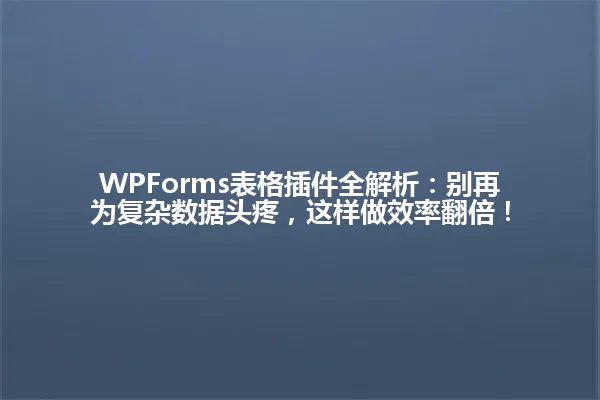 WPForms表格插件全解析:别再为复杂数据头疼,这样做效率翻倍! 一