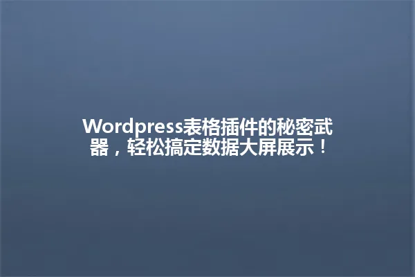 Wordpress表格插件的秘密武器,轻松搞定数据大屏展示! 一