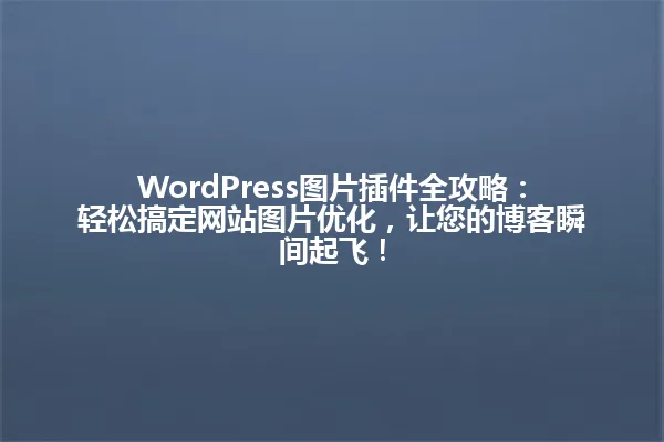 WordPress图片插件全攻略:轻松搞定网站图片优化,让您的博客瞬间起飞! 一