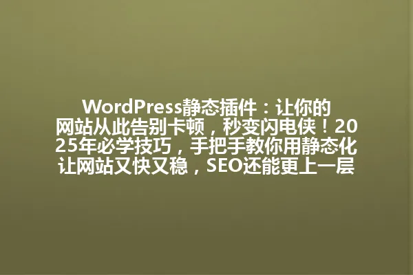 WordPress静态插件：让你的网站从此告别卡顿，秒变闪电侠！2025年必学技巧，手把手教你用静态化让网站又快又稳，SEO还能更上一层楼！ 一