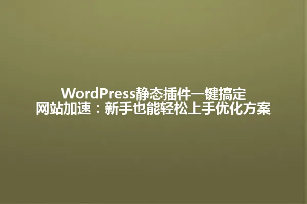 WordPress静态插件一键搞定网站加速:新手也能轻松上手优化方案 一