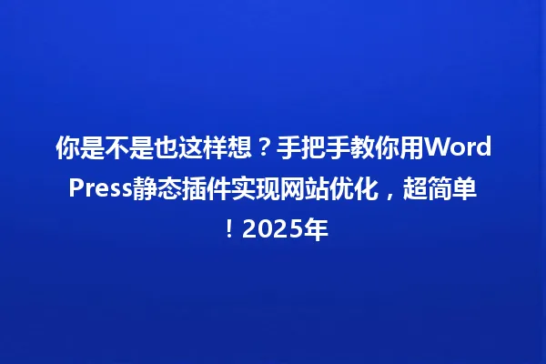 你是不是也这样想?手把手教你用WordPress静态插件实现网站优化,超简单!2025年 一