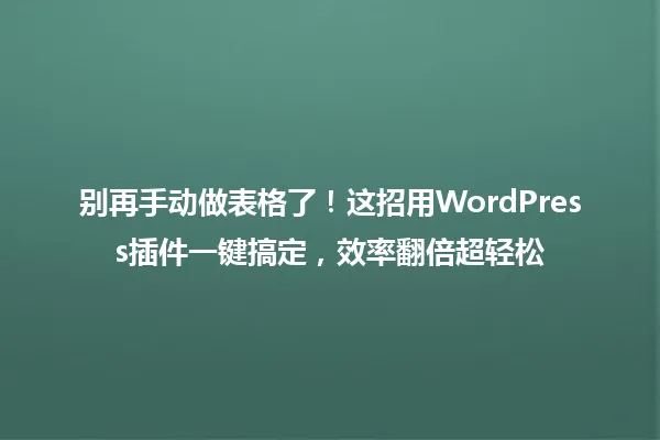 别再手动做表格了!这招用WordPress插件一键搞定,效率翻倍超轻松 一
