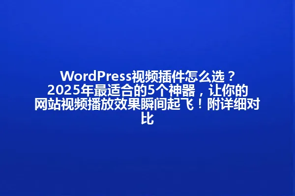 WordPress视频插件怎么选?2025年最适合的5个神器,让你的网站视频播放效果瞬间起飞!附详细对比 一