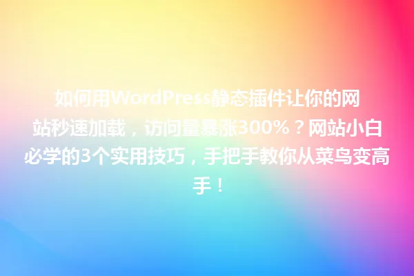 如何用WordPress静态插件让你的网站秒速加载,访问量暴涨300%?网站小白必学的3个实用技巧,手把手教你从菜鸟变高手! 一