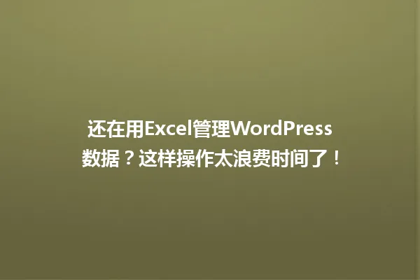 还在用Excel管理WordPress数据?这样操作太浪费时间了! 一