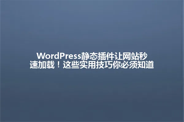 WordPress静态插件让网站秒速加载!这些实用技巧你必须知道 一