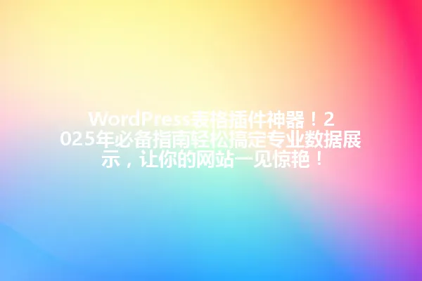WordPress表格插件神器!2025年必备指南轻松搞定专业数据展示,让你的网站一见惊艳! 一