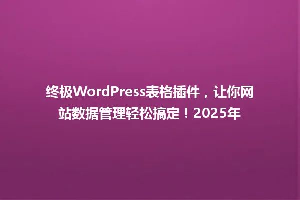 终极WordPress表格插件，让你网站数据管理轻松搞定！2025年 一