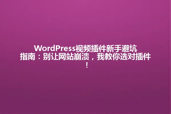 WordPress视频插件新手避坑指南：别让网站崩溃，我教你选对插件！ 一
