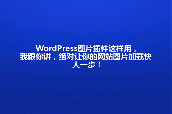 WordPress图片插件这样用,我跟你讲,绝对让你的网站图片加载快人一步! 一