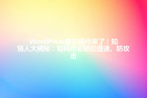 WordPress静态插件来了!知情人大揭秘:如何用它轻松提速、防攻击 一