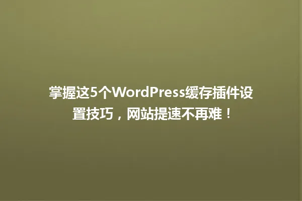 掌握这5个WordPress缓存插件设置技巧，网站提速不再难！ 一