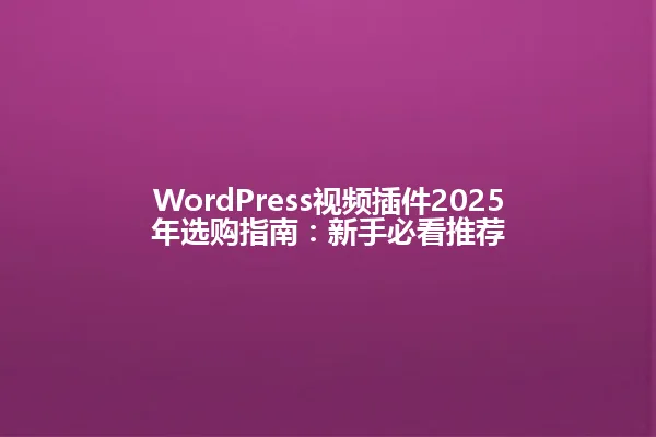 WordPress视频插件2025年选购指南：新手必看推荐 一