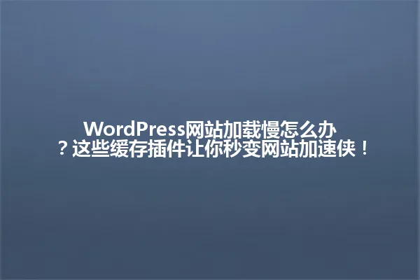 WordPress网站加载慢怎么办?这些缓存插件让你秒变网站加速侠! 一
