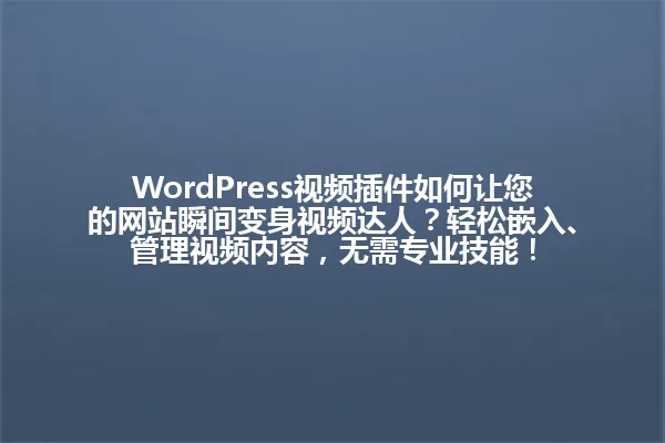 WordPress视频插件如何让您的网站瞬间变身视频达人?轻松嵌入、管理视频内容,无需专业技能! 一