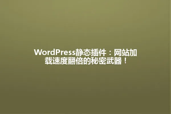 WordPress静态插件：网站加载速度翻倍的秘密武器！ 一