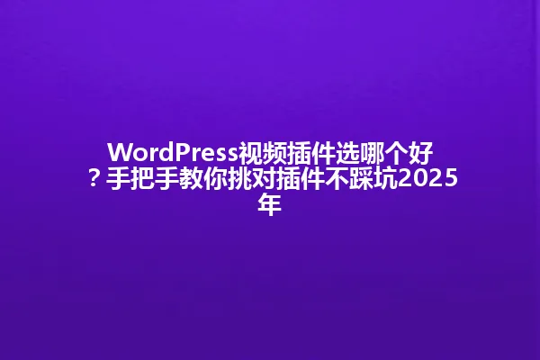 WordPress视频插件选哪个好？手把手教你挑对插件不踩坑2025年 一