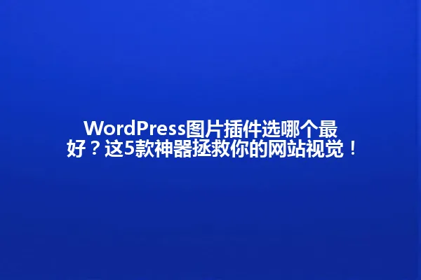 WordPress图片插件选哪个最好?这5款神器拯救你的网站视觉! 一