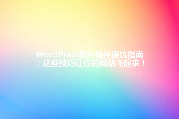 WordPress图片插件避坑指南:这些技巧让你的网站飞起来! 一