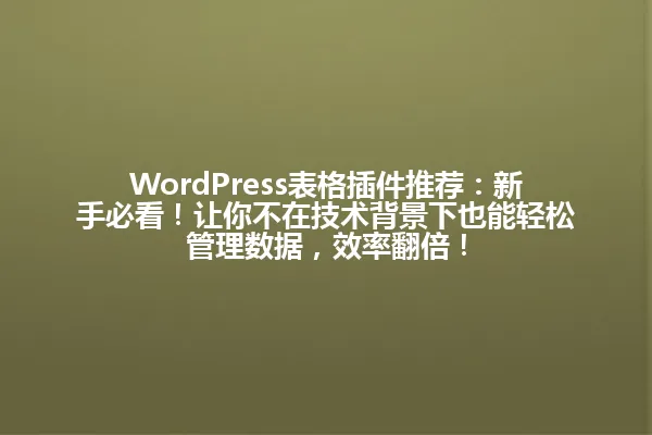 WordPress表格插件推荐:新手必看!让你不在技术背景下也能轻松管理数据,效率翻倍! 一