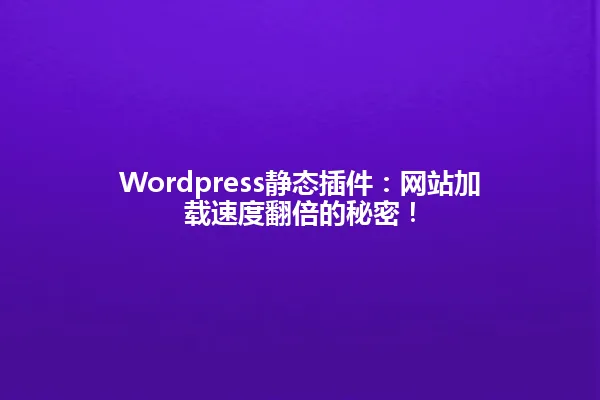 Wordpress静态插件:网站加载速度翻倍的秘密! 一