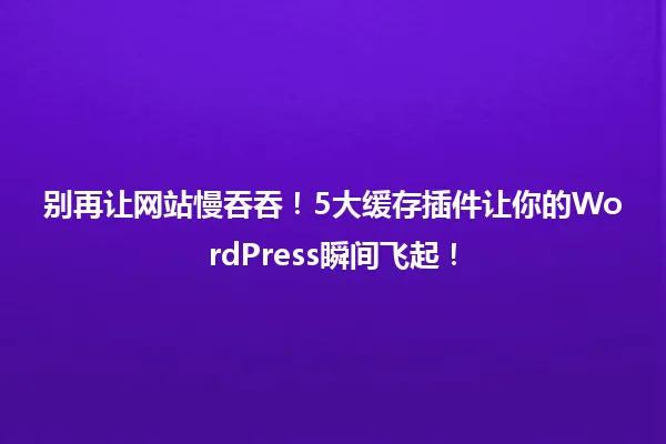别再让网站慢吞吞！5大缓存插件让你的WordPress瞬间飞起！ 一