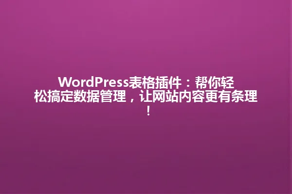 WordPress表格插件：帮你轻松搞定数据管理，让网站内容更有条理！ 一