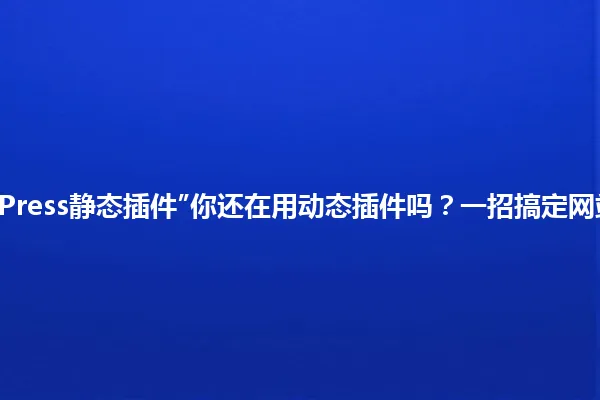 “WordPress静态插件”你还在用动态插件吗？一招搞定网站优化！ 一