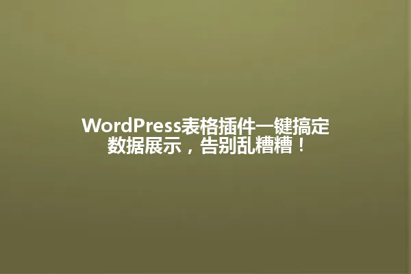 WordPress表格插件一键搞定数据展示,告别乱糟糟! 一