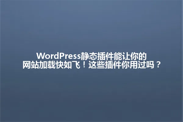 WordPress静态插件能让你的网站加载快如飞！这些插件你用过吗？ 一