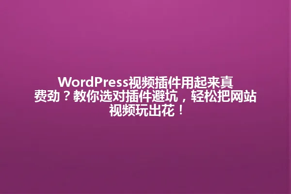 WordPress视频插件用起来真费劲?教你选对插件避坑,轻松把网站视频玩出花! 一