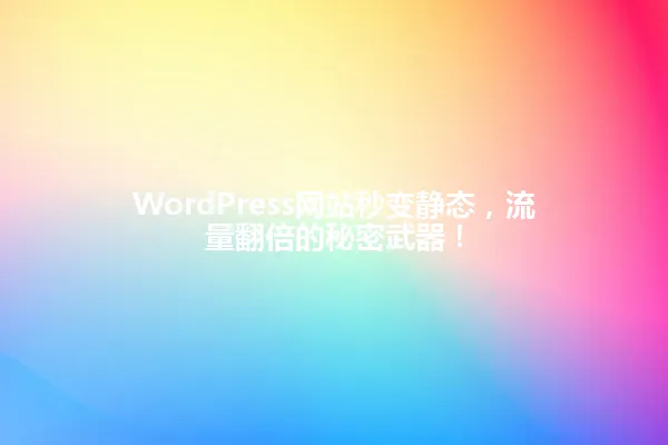 WordPress网站秒变静态,流量翻倍的秘密武器! 一