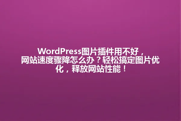 WordPress图片插件用不好,网站速度骤降怎么办?轻松搞定图片优化,释放网站性能! 一