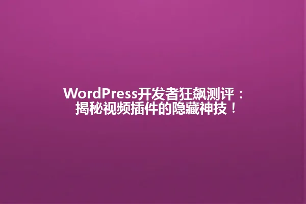 WordPress开发者狂飙测评: 揭秘视频插件的隐藏神技! 一
